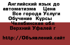 Английский язык до автоматизма. › Цена ­ 1 000 - Все города Услуги » Обучение. Курсы   . Челябинская обл.,Верхний Уфалей г.